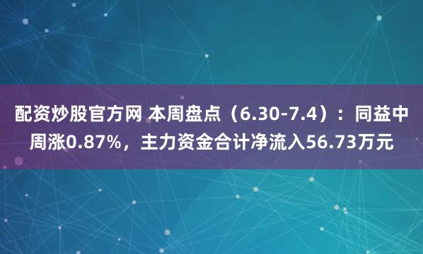 配资炒股官方网 本周盘点（6.30-7.4）：同益中周涨0.87%，主力资金合计净流入56.73万元