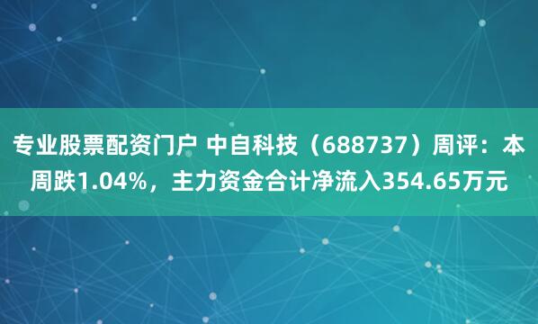 专业股票配资门户 中自科技（688737）周评：本周跌1.04%，主力资金合计净流入354.65万元