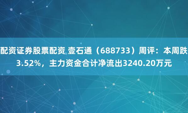 配资证券股票配资 壹石通（688733）周评：本周跌3.52%，主力资金合计净流出3240.20万元