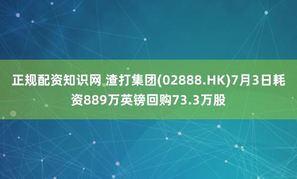 正规配资知识网 渣打集团(02888.HK)7月3日耗资889万英镑回购73.3万股