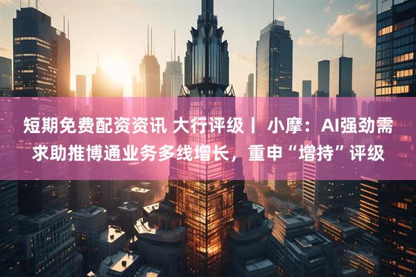短期免费配资资讯 大行评级丨 小摩：AI强劲需求助推博通业务多线增长，重申“增持”评级