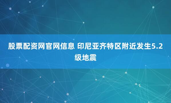 股票配资网官网信息 印尼亚齐特区附近发生5.2级地震