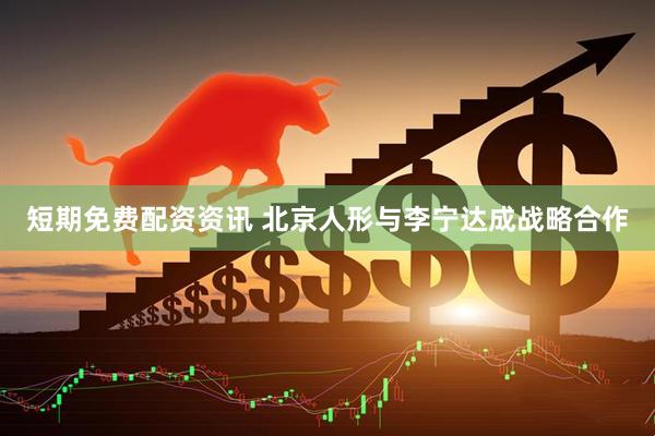 短期免费配资资讯 北京人形与李宁达成战略合作