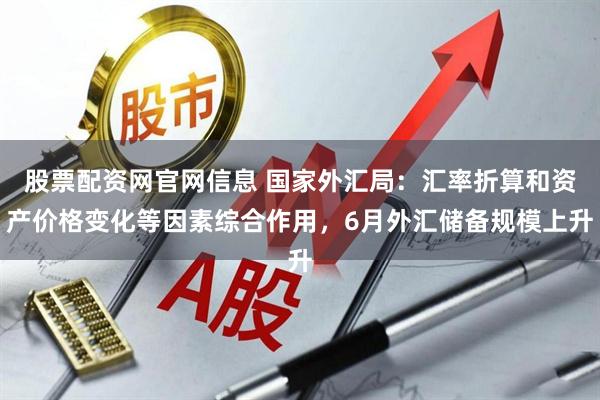 股票配资网官网信息 国家外汇局：汇率折算和资产价格变化等因素综合作用，6月外汇储备规模上升