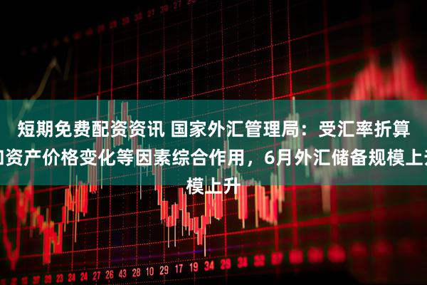 短期免费配资资讯 国家外汇管理局：受汇率折算和资产价格变化等因素综合作用，6月外汇储备规模上升