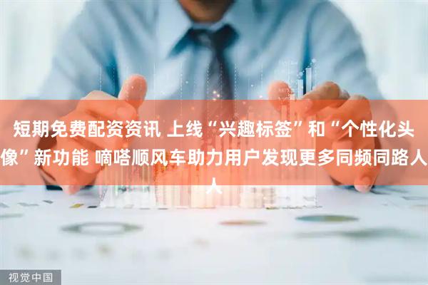 短期免费配资资讯 上线“兴趣标签”和“个性化头像”新功能 嘀嗒顺风车助力用户发现更多同频同路人