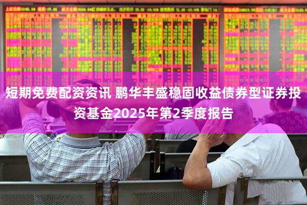 短期免费配资资讯 鹏华丰盛稳固收益债券型证券投资基金2025年第2季度报告
