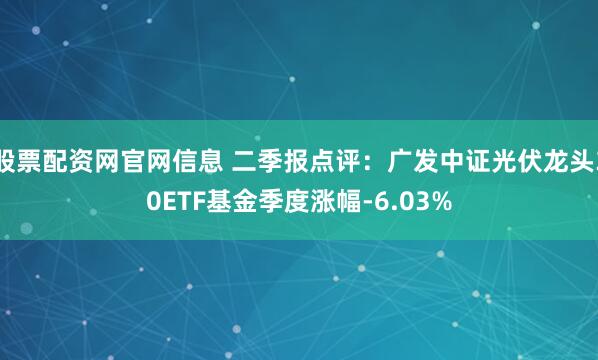 股票配资网官网信息 二季报点评：广发中证光伏龙头30ETF基金季度涨幅-6.03%