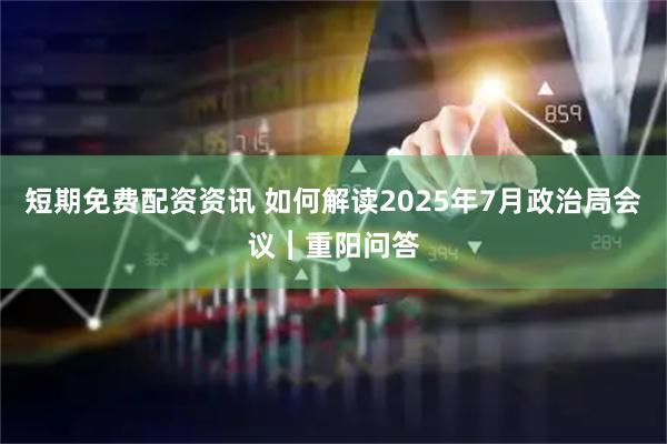短期免费配资资讯 如何解读2025年7月政治局会议︱重阳问答