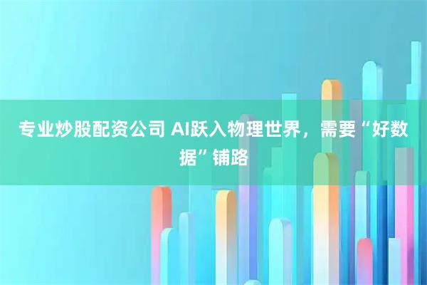 专业炒股配资公司 AI跃入物理世界，需要“好数据”铺路