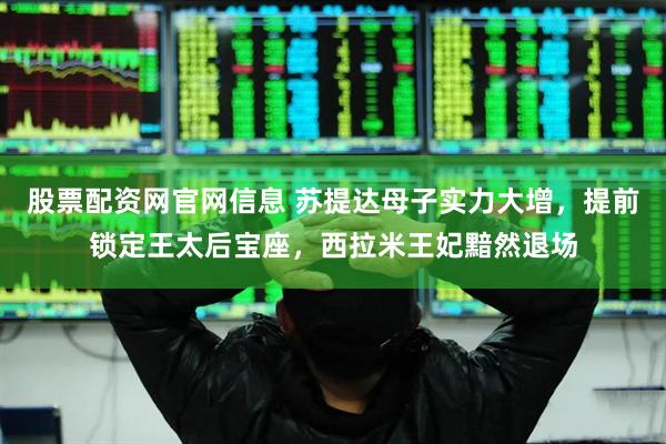 股票配资网官网信息 苏提达母子实力大增，提前锁定王太后宝座，西拉米王妃黯然退场
