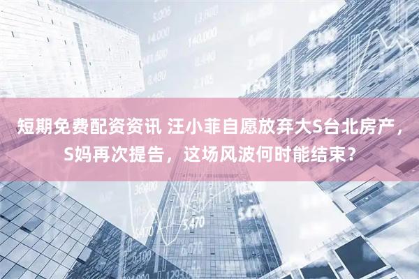 短期免费配资资讯 汪小菲自愿放弃大S台北房产，S妈再次提告，这场风波何时能结束？