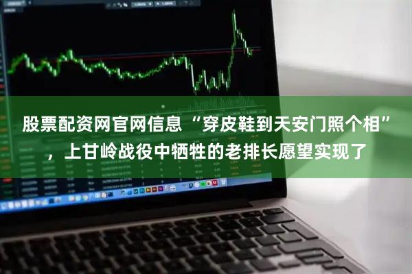 股票配资网官网信息 “穿皮鞋到天安门照个相”，上甘岭战役中牺牲的老排长愿望实现了