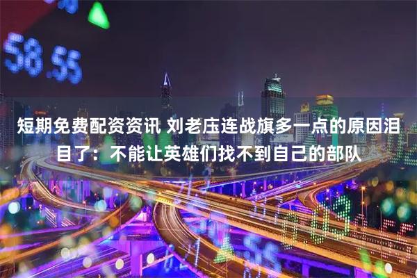短期免费配资资讯 刘老庒连战旗多一点的原因泪目了：不能让英雄们找不到自己的部队