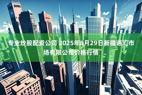 专业炒股配资公司 2025年8月29日新疆通汇市场有限公司价格行情