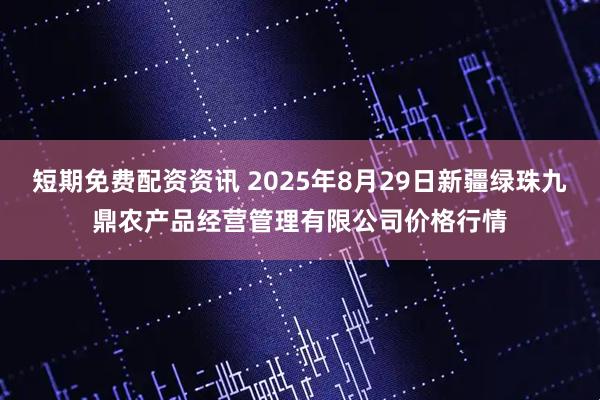 短期免费配资资讯 2025年8月29日新疆绿珠九鼎农产品经营管理有限公司价格行情