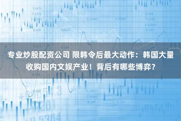 专业炒股配资公司 限韩令后最大动作：韩国大量收购国内文娱产业！背后有哪些博弈？