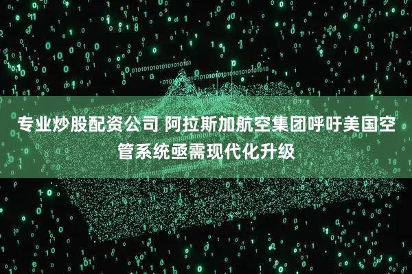 专业炒股配资公司 阿拉斯加航空集团呼吁美国空管系统亟需现代化升级