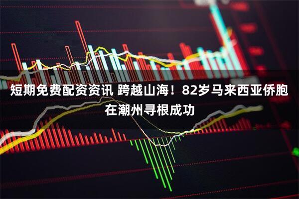 短期免费配资资讯 跨越山海！82岁马来西亚侨胞在潮州寻根成功