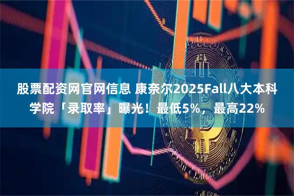 股票配资网官网信息 康奈尔2025Fall八大本科学院「录取率」曝光！最低5%，最高22%