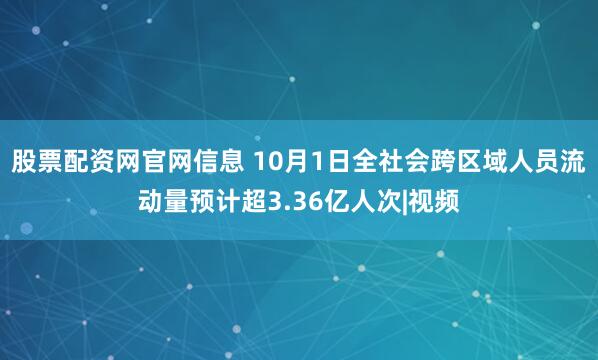 股票配资网官网信息 10月1日全社会跨区域人员流动量预计超3.36亿人次|视频