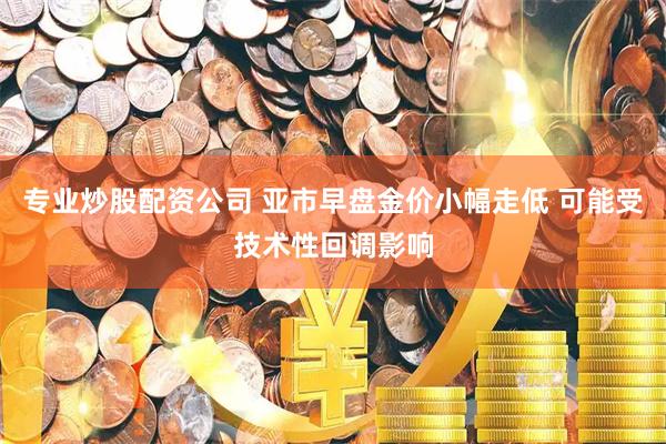 专业炒股配资公司 亚市早盘金价小幅走低 可能受技术性回调影响