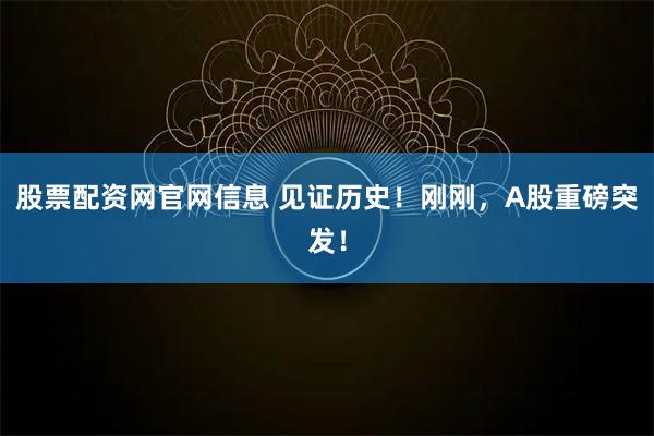 股票配资网官网信息 见证历史！刚刚，A股重磅突发！