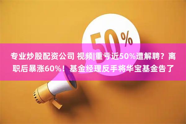 专业炒股配资公司 视频|重亏近50%遭解聘？离职后暴涨60%！基金经理反手将华宝基金告了