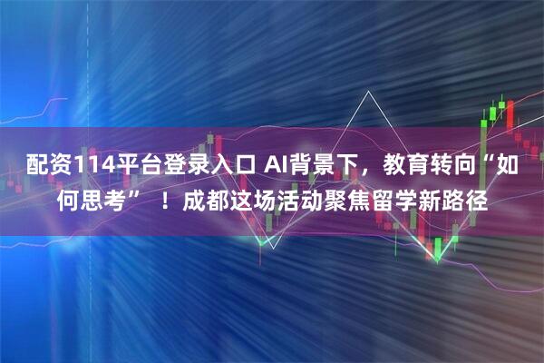 配资114平台登录入口 AI背景下，教育转向“如何思考”  ！成都这场活动聚焦留学新路径