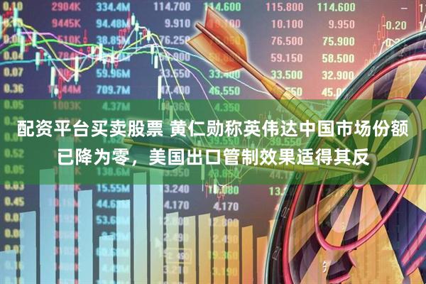配资平台买卖股票 黄仁勋称英伟达中国市场份额已降为零，美国出口管制效果适得其反