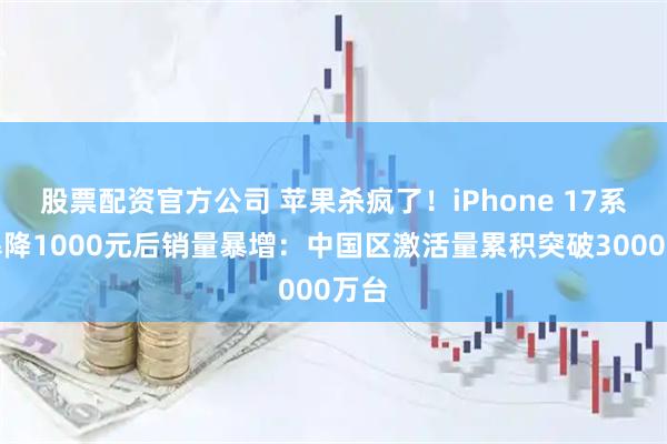 股票配资官方公司 苹果杀疯了！iPhone 17系列暴降1000元后销量暴增：中国区激活量累积突破3000万台