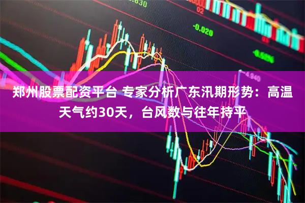 郑州股票配资平台 专家分析广东汛期形势：高温天气约30天，台风数与往年持平