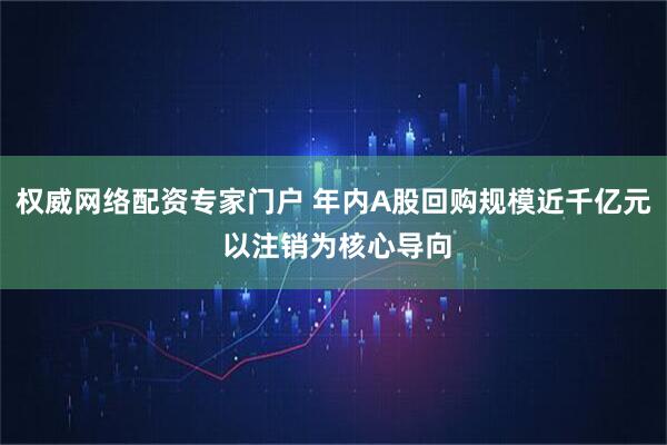 权威网络配资专家门户 年内A股回购规模近千亿元 以注销为核心导向